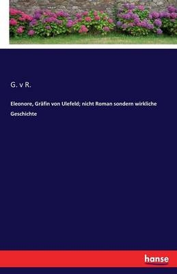 Eleonore, Gräfin von Ulefeld; nicht Roman sondern wirkliche Geschichte - G. v R.