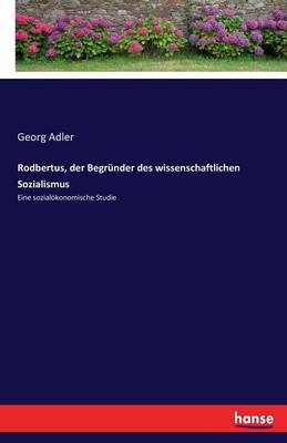 Rodbertus, der Begründer des wissenschaftlichen Sozialismus - Georg Adler
