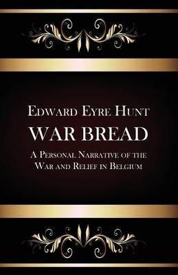 War Bread - A Personal Narrative of the War and Relief in Belgium - Edward Eyre Hunt