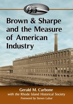 Brown & Sharpe and the Measure of American Industry - Gerald M. Carbone,  Rhode Island Historical Society