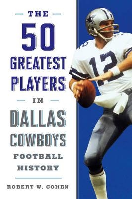 The 50 Greatest Players in Dallas Cowboys History - Robert W. Cohen