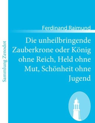 Die unheilbringende Zauberkrone oder KÃ¶nig ohne Reich, Held ohne Mut, SchÃ¶nheit ohne Jugend - Ferdinand Raimund