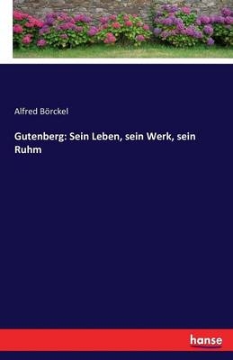 Gutenberg: Sein Leben, sein Werk, sein Ruhm - Alfred Börckel