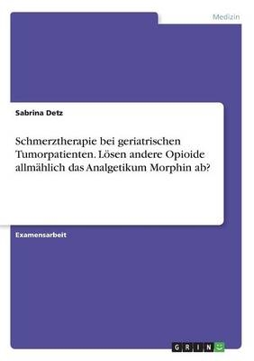 Schmerztherapie bei geriatrischen Tumorpatienten. LÃ¶sen andere Opioide allmÃ¤hlich das Analgetikum Morphin ab? - Sabrina Detz