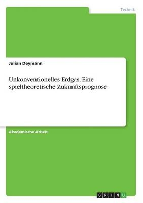 Unkonventionelles Erdgas. Eine spieltheoretische Zukunftsprognose - Julian Deymann