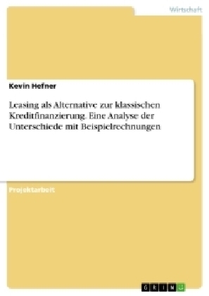 Leasing als Alternative zur klassischen Kreditfinanzierung. Eine Analyse der Unterschiede mit Beispielrechnungen - Kevin Hefner