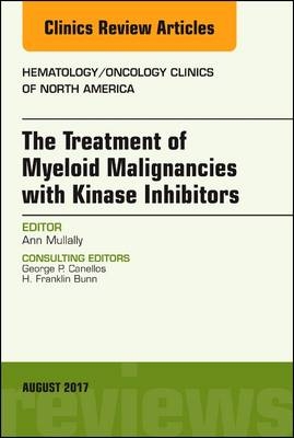 The Treatment of Myeloid Malignancies with Kinase Inhibitors, An Issue of Hematology/Oncology Clinics of North America - Ann Mullally