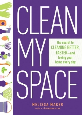 Clean My Space: The Secret to Cleaning Better, Faster - and Loving your Home Every Day - Melissa Maker