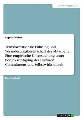 Transformationale FÃ¼hrung und VerÃ¤nderungsbereitschaft der Mitarbeiter. Eine empirische Untersuchung unter BerÃ¼cksichtigung der Faktoren Commitment und Selbstwirksamkeit - Sophia Weber