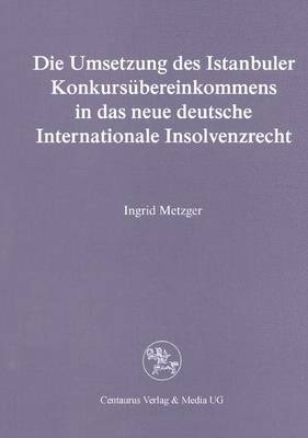 Die Umsetzung des Istanbuler Konkursübereinkommens in das deutsche Internationale Insolvenzrecht - Ingrid Metzger