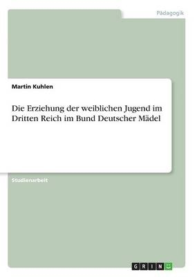 Die Erziehung der weiblichen Jugend im Dritten Reich im Bund Deutscher MÃ¤del - Martin Kuhlen