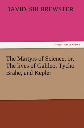 The Martyrs of Science, or, The lives of Galileo, Tycho Brahe, and Kepler - David Brewster
