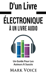 D'un Livre Électronique À Un Livre Audio - Un Guide Pour Les Auteurs À Succès - Mark Voice