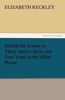 Behind the Scenes or, Thirty years a slave, and Four Years in the White House - Elizabeth Keckley