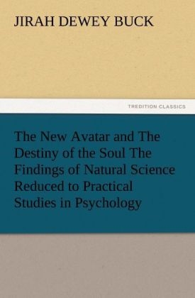 The New Avatar and The Destiny of the Soul The Findings of Natural Science Reduced to Practical Studies in Psychology - J. D. (Jirah Dewey) Buck