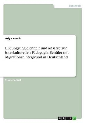 Bildungsungleichheit und AnsÃ¤tze zur interkulturellen PÃ¤dagogik. SchÃ¼ler mit Migrationshintergrund in Deutschland - Ariya Kouchi
