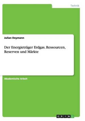 Der EnergietrÃ¤ger Erdgas. Ressourcen, Reserven und MÃ¤rkte - Julian Deymann