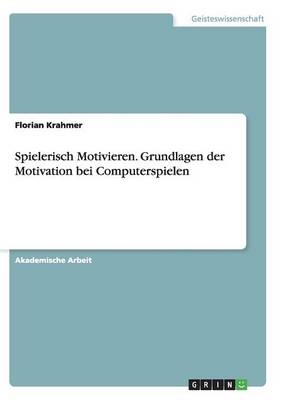 Spielerisch Motivieren. Grundlagen der Motivation bei Computerspielen - Florian Krahmer