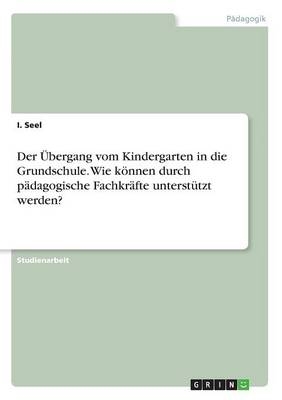 Der Ãbergang vom Kindergarten in die Grundschule. Wie kÃ¶nnen durch pÃ¤dagogische FachkrÃ¤fte unterstÃ¼tzt werden? - I. Seel