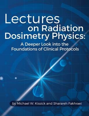 Lectures on Radiation Dosimetry Physics - Michael W. Kissick, Sharareh Fakhraei