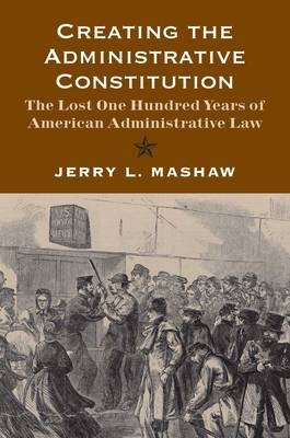 Creating the Administrative Constitution - Jerry L. Mashaw