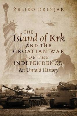 The Island of Krk and the Croatian War of the Independence, An Untold History - Zeljko Drinjak