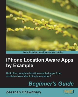 iPhone Location Aware Apps by Example Beginner's Guide - Zeeshan Chawdhary