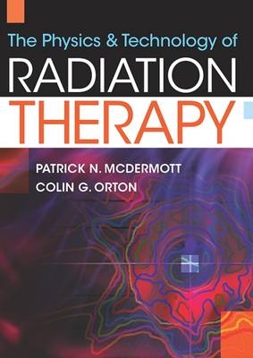 The Physics & Technology of Radiation Therapy - Patrick N. McDermott, Colin G. Orton