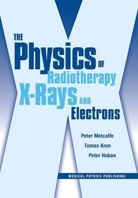 The Physics of Radiotherapy X-Rays and Electrons - Peter Metcalfe, Tomas Kron, Peter Hoban
