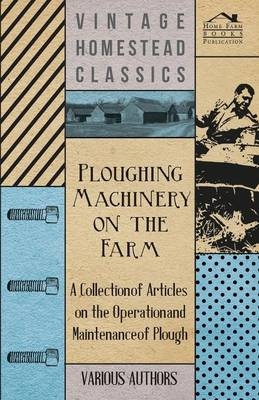 Ploughing Machinery on the Farm - A Collection of Articles on the Operation and Maintenance of Ploughs -  Various