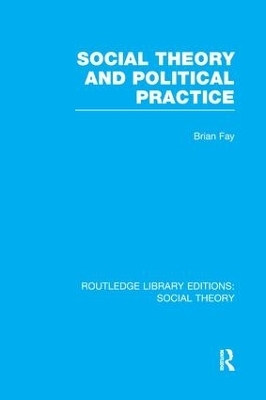 Social Theory and Political Practice (RLE Social Theory) - Brian Fay