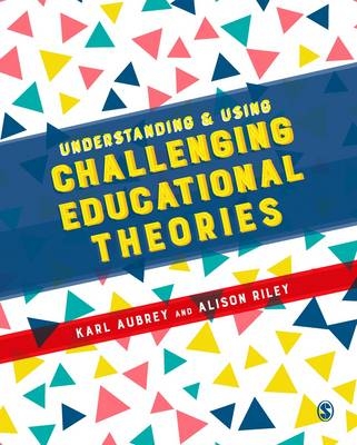 Understanding and Using Challenging  Educational Theories - Karl Aubrey, Alison Riley