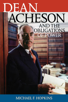 Dean Acheson and the Obligations of Power - Michael F. Hopkins