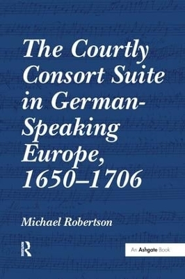 The Courtly Consort Suite in German-Speaking Europe, 1650-1706 - Michael Robertson