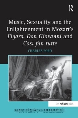 Music, Sexuality and the Enlightenment in Mozart's Figaro, Don Giovanni and Così fan tutte - Charles Ford