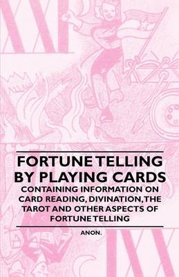 Fortune Telling by Playing Cards - Containing Information on Card Reading, Divination, the Tarot and Other Aspects of Fortune Telling -  ANON