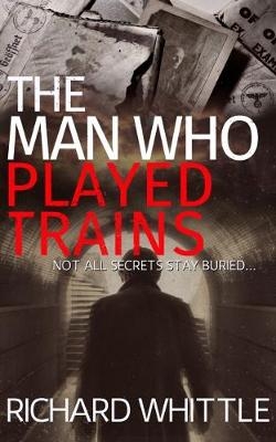 The Man Who Played Trains - Richard Whittle