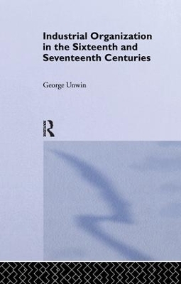 Industrial Organization in the Sixteenth and Seventeenth Centuries - George Unwin