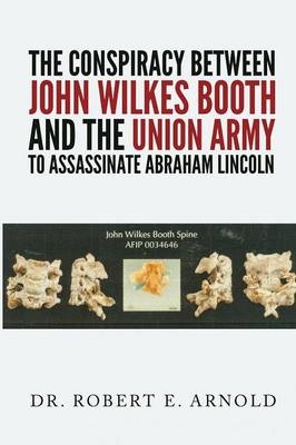 The Conspiracy Between John Wilkes Booth and the Union Army to Assassinate Abraham Lincoln - Robert Arnold