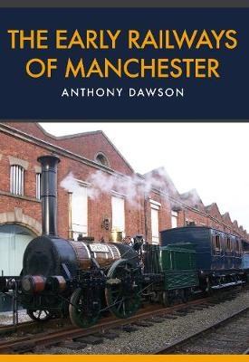 The Early Railways of Manchester - Anthony Dawson