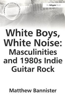 White Boys, White Noise: Masculinities and 1980s Indie Guitar Rock - Matthew Bannister