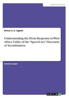 Understanding the Ebola Response in West Africa. Utility of the "Speech Act" Discourse of Securitisation - Divine S. K. Agbeti