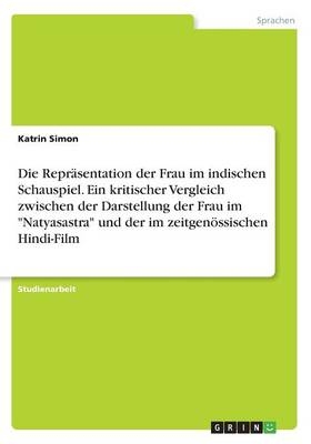 Die ReprÃ¤sentation der Frau im indischen Schauspiel. Ein kritischer Vergleich zwischen der Darstellung der Frau im "Natyasastra" und der im zeitgenÃ¶ssischen Hindi-Film - Katrin Simon