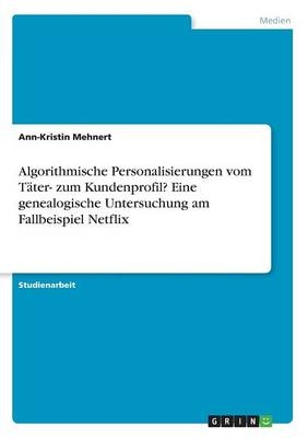 Algorithmische Personalisierungen vom TÃ¤ter- zum Kundenprofil? Eine genealogische Untersuchung am Fallbeispiel Netflix - Ann-Kristin Mehnert