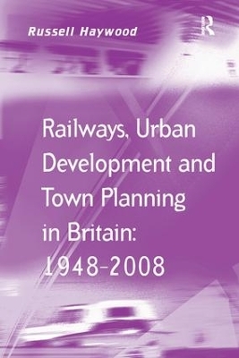 Railways, Urban Development and Town Planning in Britain: 1948–2008 - Russell Haywood
