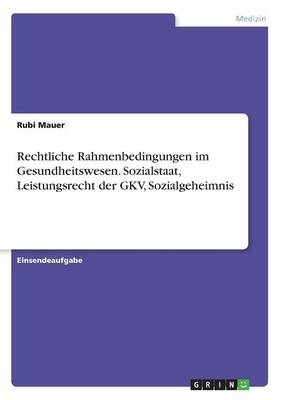 Rechtliche Rahmenbedingungen im Gesundheitswesen. Sozialstaat, Leistungsrecht der GKV, Sozialgeheimnis - Rubi Mauer