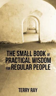 The Small Book of Practical Wisdom for Regular People - Terry Ray