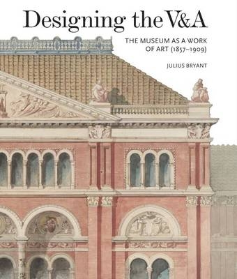 Designing the V&A: The Museum as a Work of Art (1857-1909) - Julius Bryant