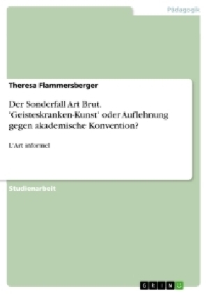 Der Sonderfall Art Brut. 'Geisteskranken-Kunst' oder Auflehnung gegen akademische Konvention? - Theresa Flammersberger