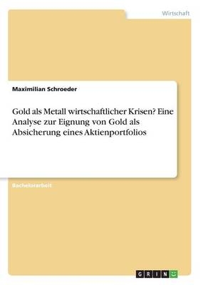 Gold als Metall wirtschaftlicher Krisen? Eine Analyse zur Eignung von Gold als Absicherung eines Aktienportfolios - Maximilian Schroeder